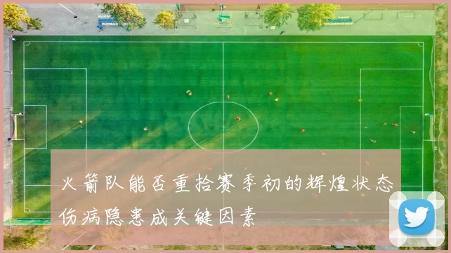 火箭队能否重拾赛季初的辉煌状态伤病隐患成关键因素