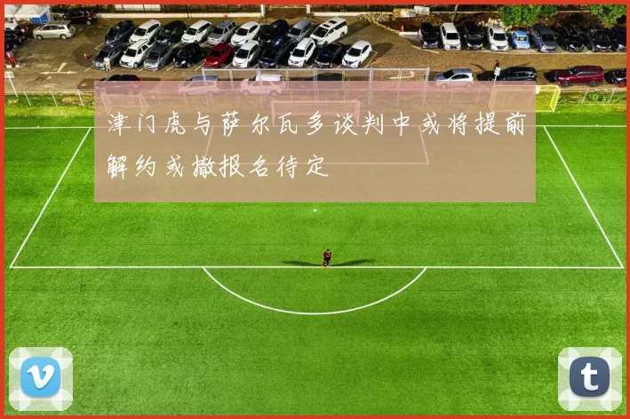 津门虎与萨尔瓦多谈判中或将提前解约或撤报名待定