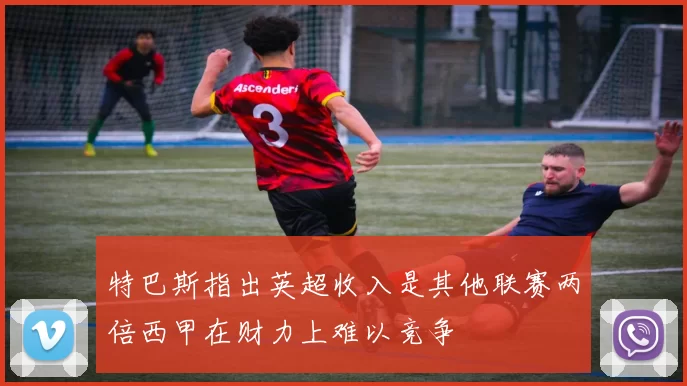 特巴斯指出英超收入是其他联赛两倍西甲在财力上难以竞争