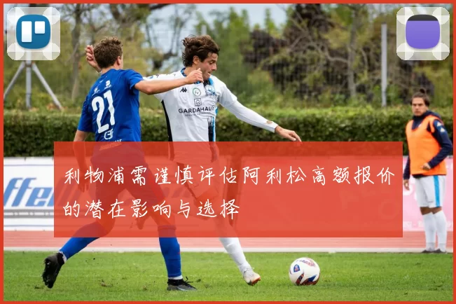 利物浦需谨慎评估阿利松高额报价的潜在影响与选择