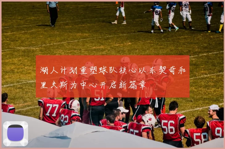 湖人计划重塑球队核心以东契奇和里夫斯为中心开启新篇章