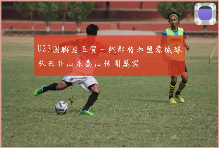 U23国脚后卫贺一然即将加盟蓉城球队而非山东泰山传闻属实