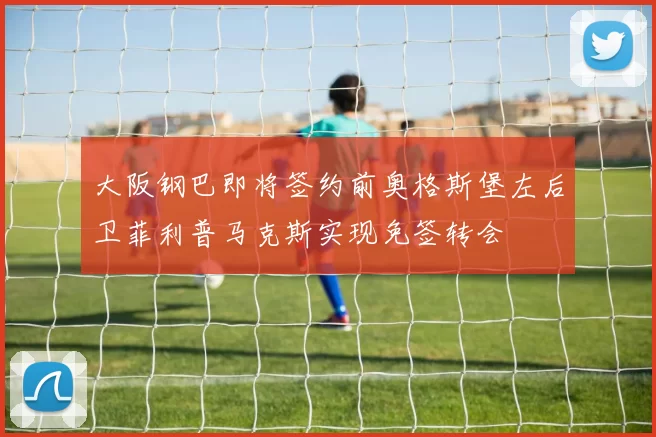 大阪钢巴即将签约前奥格斯堡左后卫菲利普马克斯实现免签转会