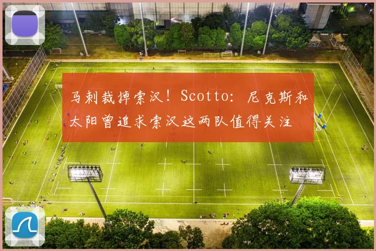 马刺裁掉索汉！Scotto：尼克斯和太阳曾追求索汉这两队值得关注