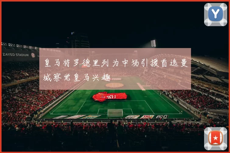 皇马将罗德里列为中场引援首选曼城察觉皇马兴趣