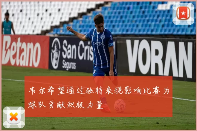 韦尔希望通过独特表现影响比赛为球队贡献积极力量