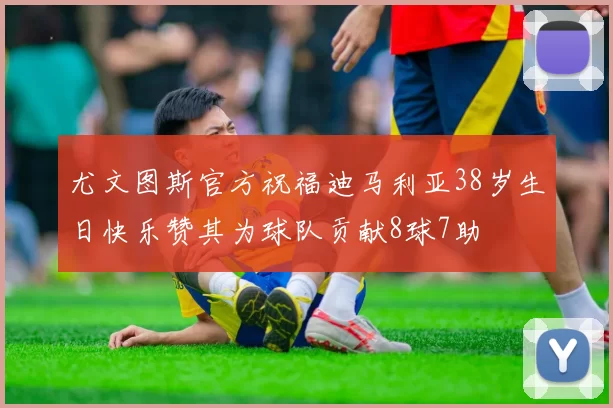 尤文图斯官方祝福迪马利亚38岁生日快乐赞其为球队贡献8球7助