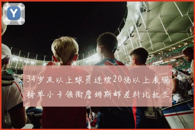 34岁及以上球员连续20场以上表现榜单小卡领衔詹姆斯邮差科比杜兰特上榜