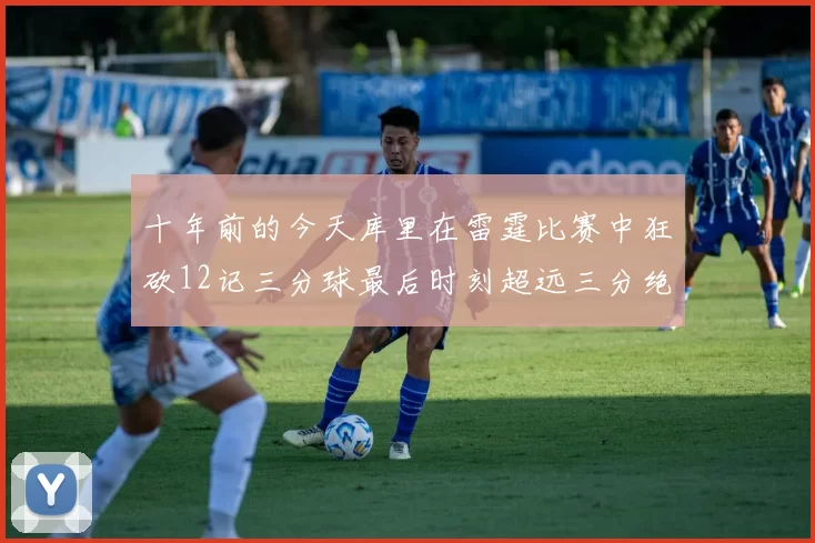 十年前的今天库里在雷霆比赛中狂砍12记三分球最后时刻超远三分绝杀对手