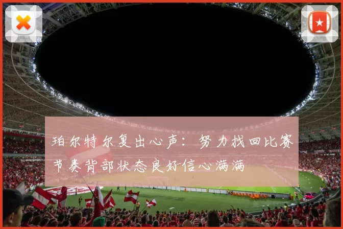 珀尔特尔复出心声：努力找回比赛节奏背部状态良好信心满满