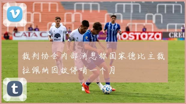 裁判协会内部消息称国家德比主裁拉佩纳因故停哨一个月
