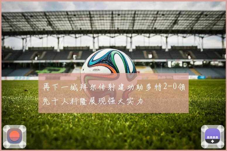 再下一城拜尔传射建功助多特2-0领先十人科隆展现强大实力