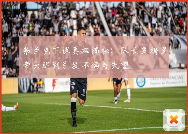 弗兰克下课真相揭秘：队长罗梅罗带头迟到引发不满与失望