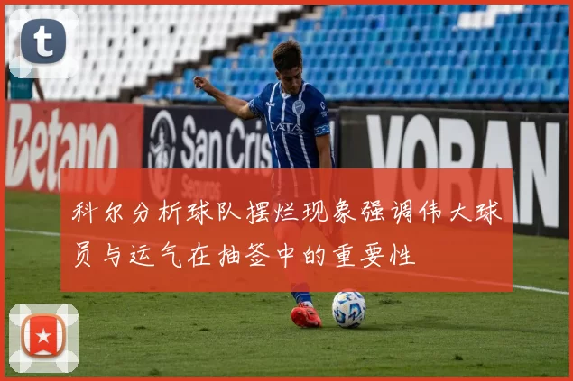 科尔分析球队摆烂现象强调伟大球员与运气在抽签中的重要性