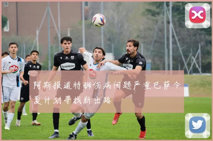 阿斯报道特狮伤病问题严重巴萨今夏计划寻找新出路