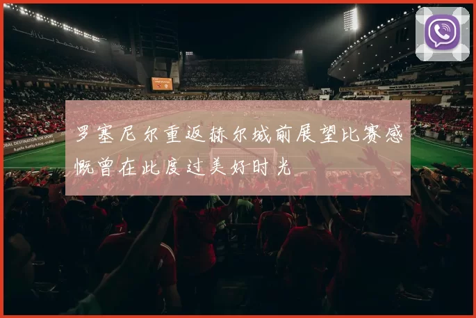 罗塞尼尔重返赫尔城前展望比赛感慨曾在此度过美好时光
