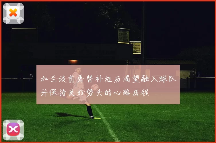 加兰谈首秀替补经历渴望融入球队并保持良好势头的心路历程