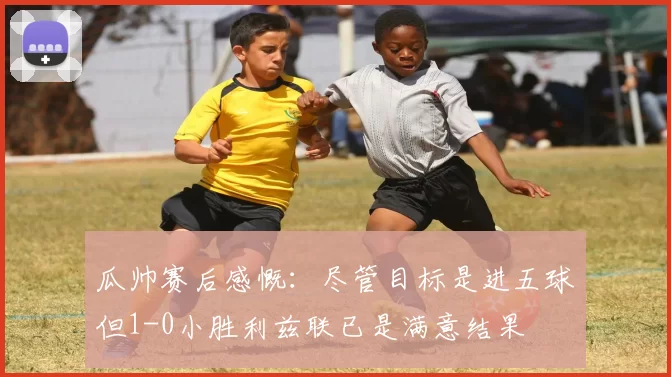 瓜帅赛后感慨：尽管目标是进五球但1-0小胜利兹联已是满意结果