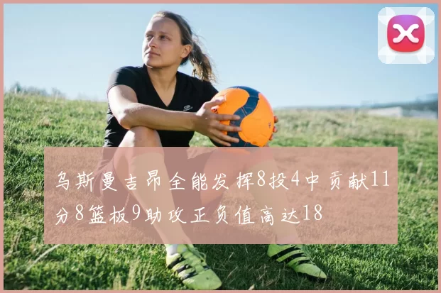 乌斯曼吉昂全能发挥8投4中贡献11分8篮板9助攻正负值高达18