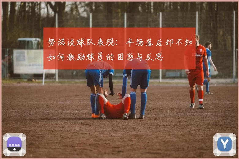 努诺谈球队表现：半场落后却不知如何激励球员的困惑与反思