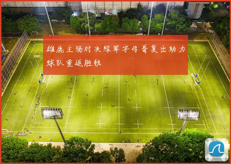 雄鹿主场对决绿军字母哥复出助力球队重返胜轨