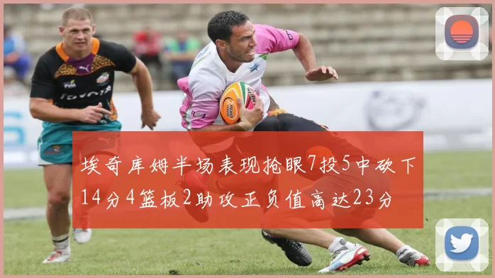 埃奇库姆半场表现抢眼7投5中砍下14分4篮板2助攻正负值高达23分