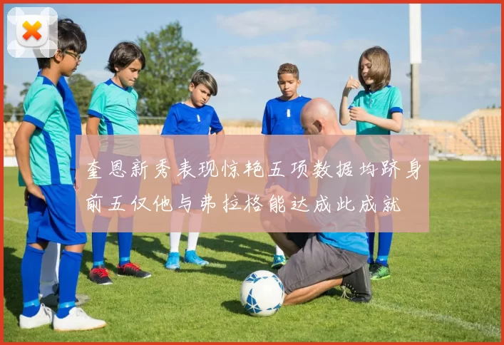 奎恩新秀表现惊艳五项数据均跻身前五仅他与弗拉格能达成此成就
