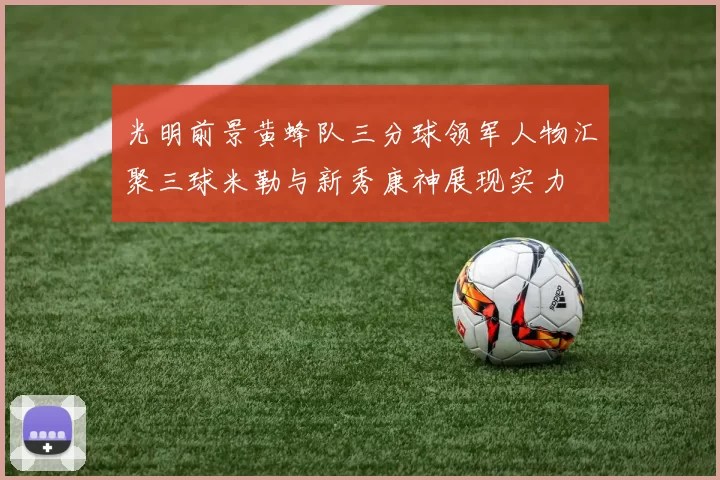 光明前景黄蜂队三分球领军人物汇聚三球米勒与新秀康神展现实力