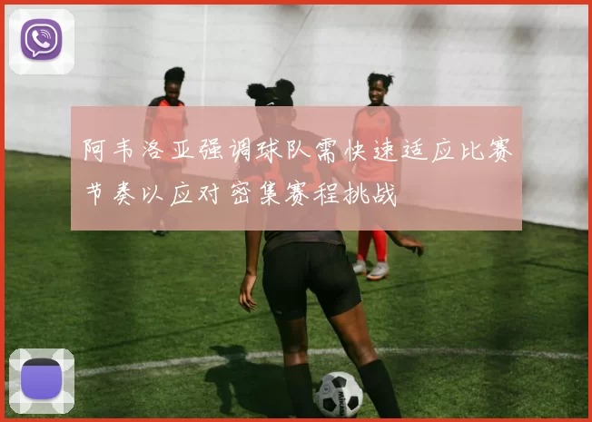 阿韦洛亚强调球队需快速适应比赛节奏以应对密集赛程挑战