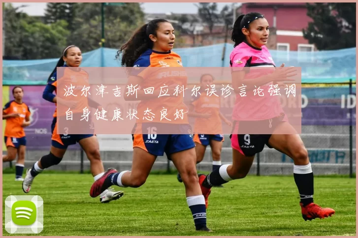 波尔津吉斯回应科尔误诊言论强调自身健康状态良好