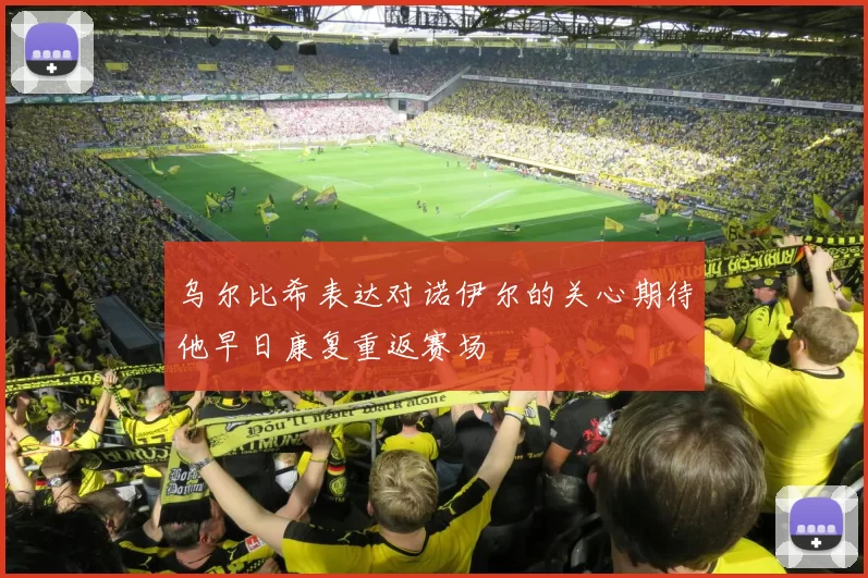 乌尔比希表达对诺伊尔的关心期待他早日康复重返赛场