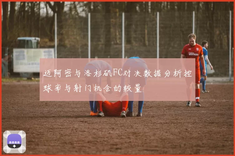 迈阿密与洛杉矶FC对决数据分析控球率与射门机会的较量