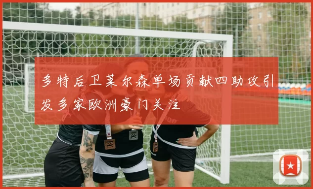 多特后卫莱尔森单场贡献四助攻引发多家欧洲豪门关注